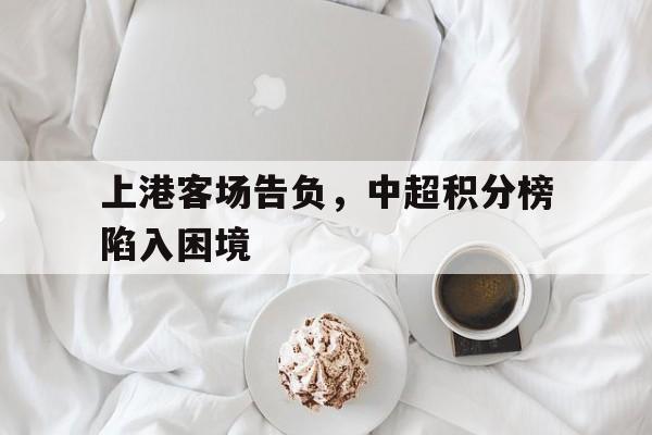 九游娱乐下载-上港客场告负，中超积分榜陷入困境