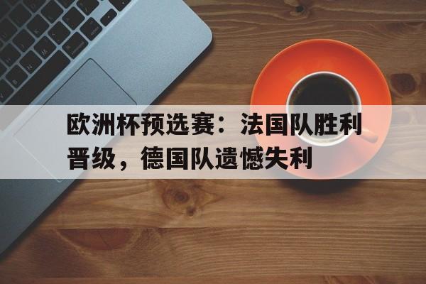 九游娱乐官网下载-欧洲杯预选赛:法国队胜利晋级,德国队遗憾失利(欧洲杯预选赛法国队胜利晋级,德国队遗憾失利了)
