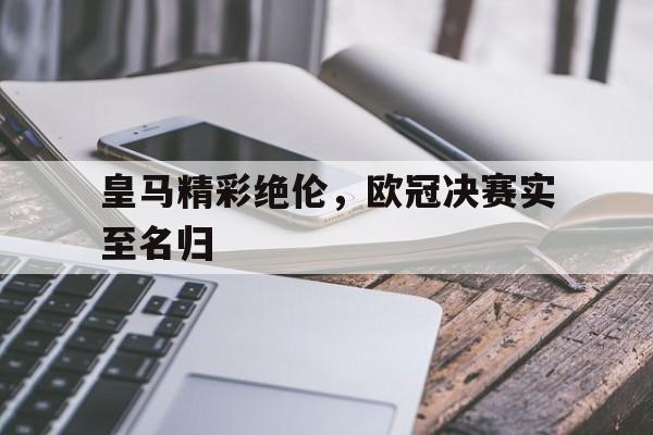 九游娱乐官网下载-皇马精彩绝伦，欧冠决赛实至名归的简单介绍