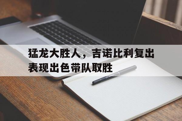 九游娱乐官网下载-包含猛龙大胜人，吉诺比利复出表现出色带队取胜的词条